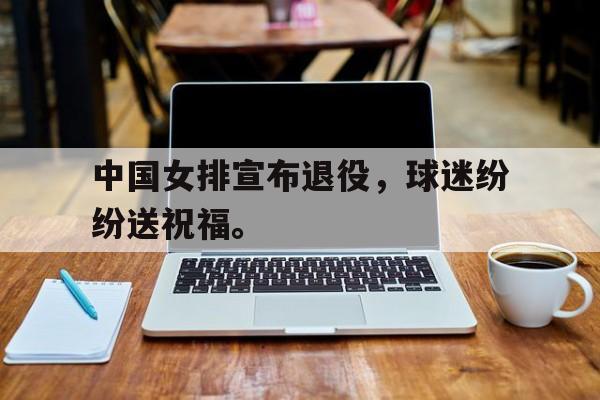 GOGO体育官方入口-中国女排宣布退役，球迷纷纷送祝福。