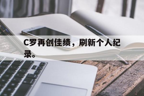 GOGO体育电竞-C罗再创佳绩，刷新个人纪录。
