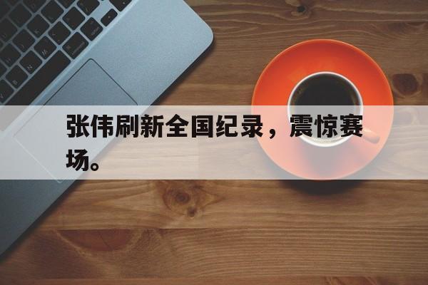 GOGO体育官方入口-张伟刷新全国纪录，震惊赛场。