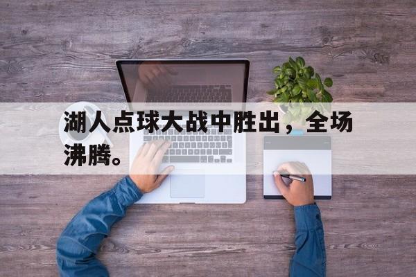 GOGO体育电竞-湖人点球大战中胜出，全场沸腾。