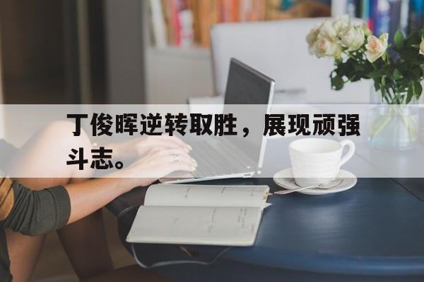 GOGO体育app官方下载-丁俊晖逆转取胜，展现顽强斗志。