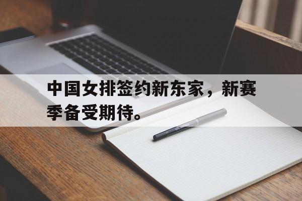 GOGO体育-中国女排签约新东家，新赛季备受期待。