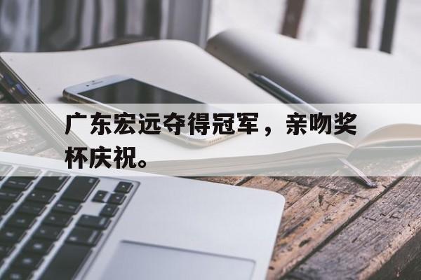 GOGO体育电竞-广东宏远夺得冠军，亲吻奖杯庆祝。