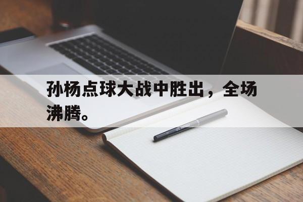GOGO体育-孙杨点球大战中胜出，全场沸腾。