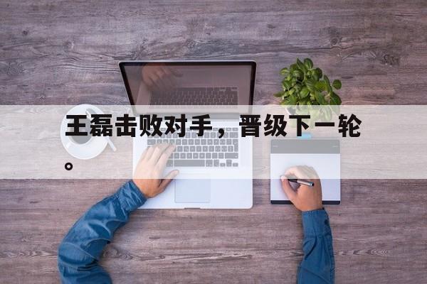 GOGO体育电竞-王磊击败对手，晋级下一轮。