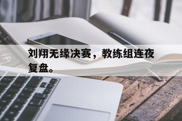 GOGO体育-刘翔无缘决赛，教练组连夜复盘。