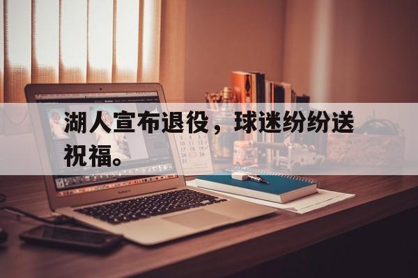 GOGO体育官方入口-湖人宣布退役，球迷纷纷送祝福。
