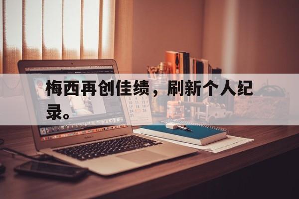 GOGO体育官方入口-梅西再创佳绩，刷新个人纪录。