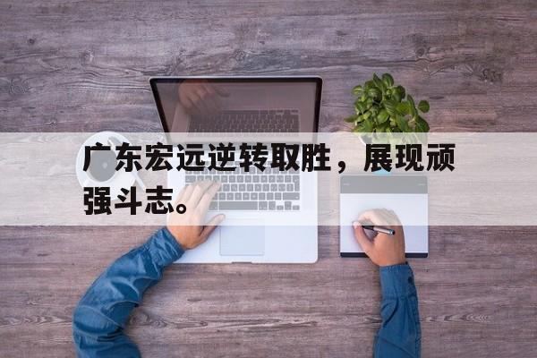 GOGO体育-广东宏远逆转取胜，展现顽强斗志。