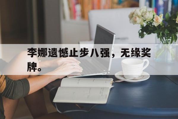 GOGO体育官方入口-李娜遗憾止步八强，无缘奖牌。