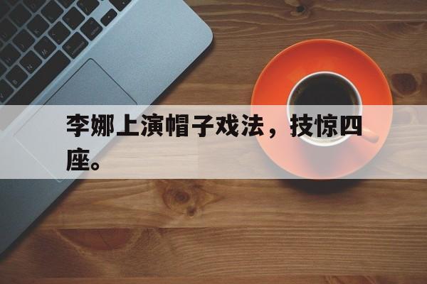 GOGO体育app官方下载-李娜上演帽子戏法，技惊四座。