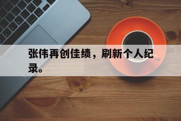 GOGO体育-张伟再创佳绩，刷新个人纪录。
