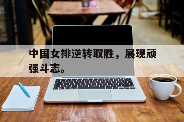GOGO体育-中国女排逆转取胜，展现顽强斗志。