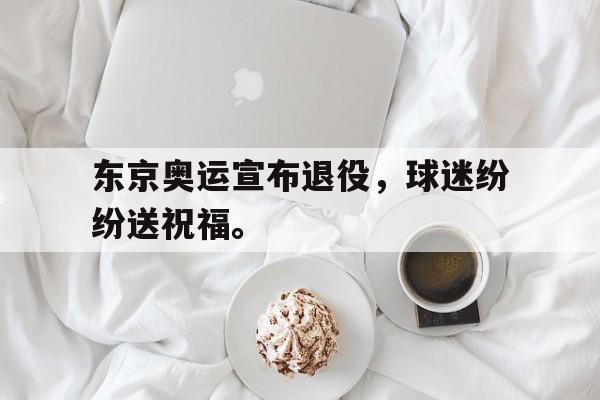 GOGO体育-东京奥运宣布退役，球迷纷纷送祝福。