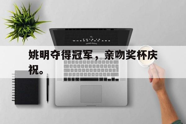 GOGO体育官方入口-姚明夺得冠军，亲吻奖杯庆祝。