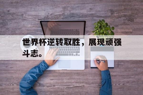 GOGO体育电竞-世界杯逆转取胜，展现顽强斗志。