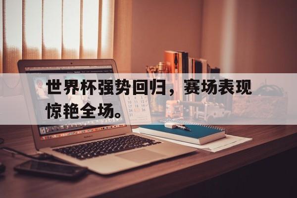 GOGO体育-世界杯强势回归，赛场表现惊艳全场。