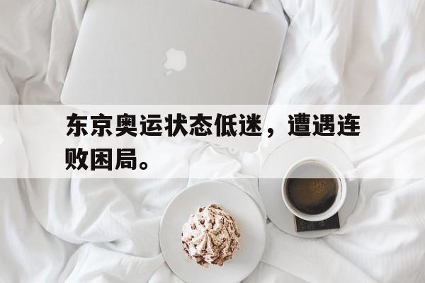 GOGO体育-东京奥运状态低迷，遭遇连败困局。