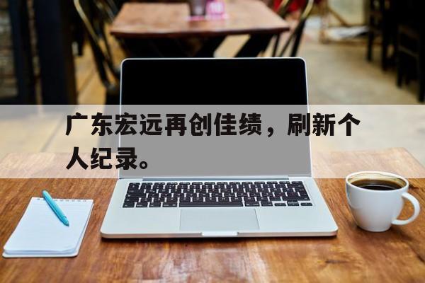 GOGO体育电竞-广东宏远再创佳绩，刷新个人纪录。