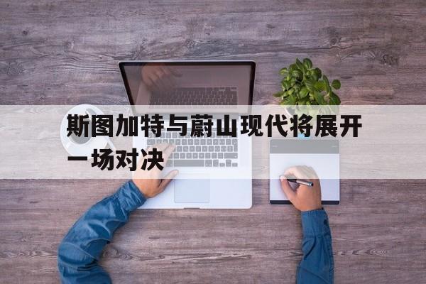 GOGO体育电竞-斯图加特与蔚山现代将展开一场对决