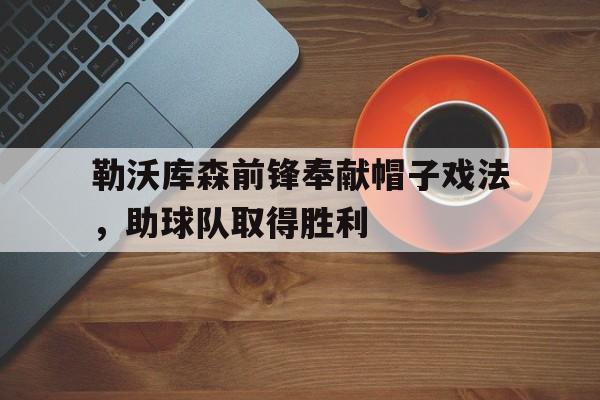 GOGO体育-勒沃库森前锋奉献帽子戏法，助球队取得胜利
