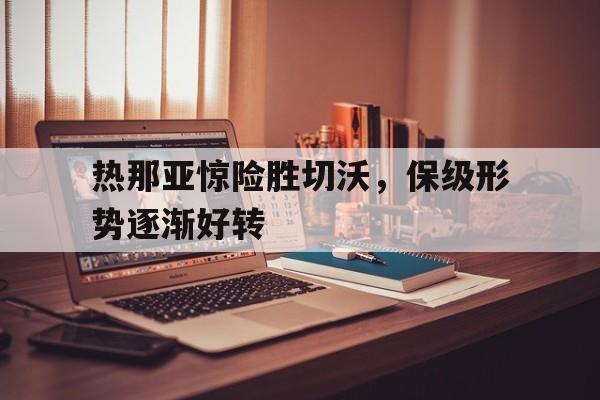 GOGO体育-热那亚惊险胜切沃，保级形势逐渐好转