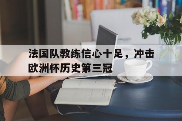 GOGO体育-法国队教练信心十足，冲击欧洲杯历史第三冠