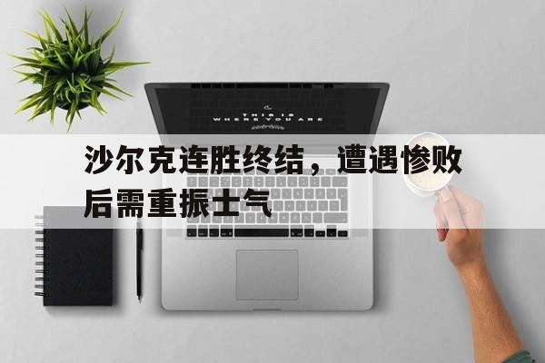 GOGO体育app官方下载-沙尔克连胜终结，遭遇惨败后需重振士气