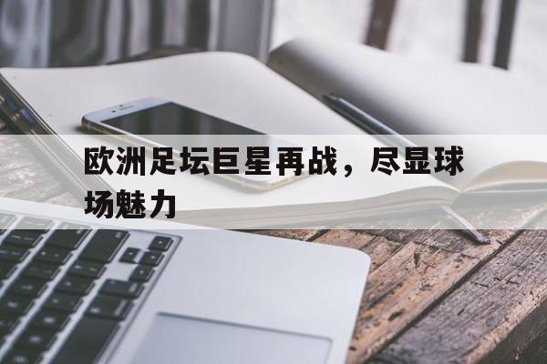 GOGO体育电竞-欧洲足坛巨星再战，尽显球场魅力