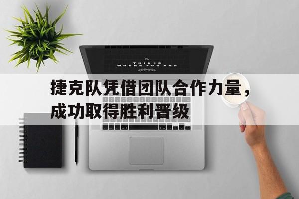 GOGO体育电竞-捷克队凭借团队合作力量，成功取得胜利晋级